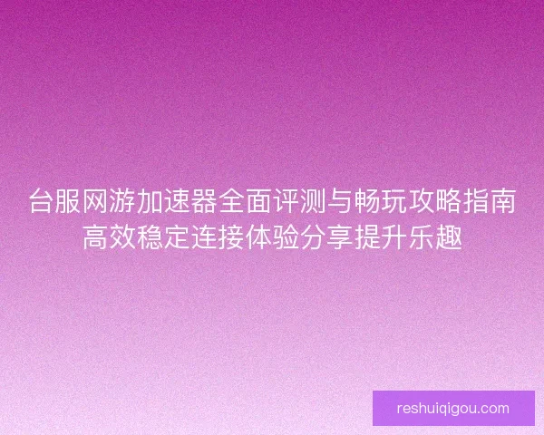 台服网游加速器全面评测与畅玩攻略指南高效稳定连接体验分享提升乐趣
