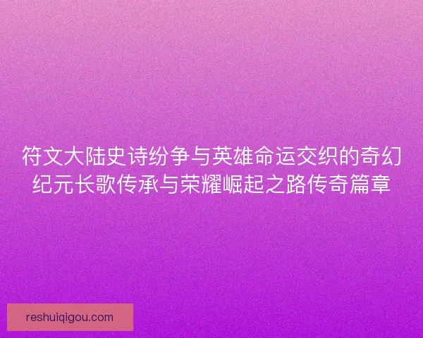 符文大陆史诗纷争与英雄命运交织的奇幻纪元长歌传承与荣耀崛起之路传奇篇章