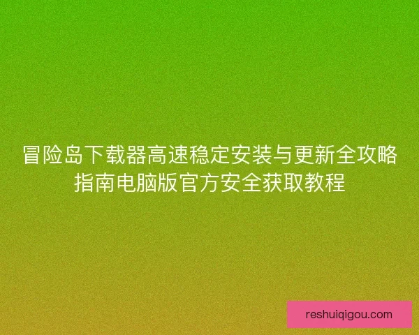 冒险岛下载器高速稳定安装与更新全攻略指南电脑版官方安全获取教程