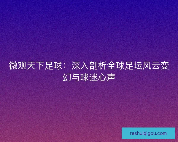 微观天下足球：深入剖析全球足坛风云变幻与球迷心声
